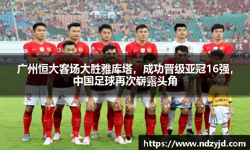 广州恒大客场大胜雅库塔，成功晋级亚冠16强，中国足球再次崭露头角